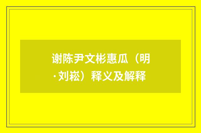 谢陈尹文彬惠瓜（明·刘崧）释义及解释