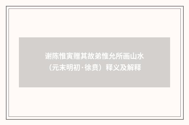 谢陈惟寅赠其故弟惟允所画山水（元末明初·徐贲）释义及解释