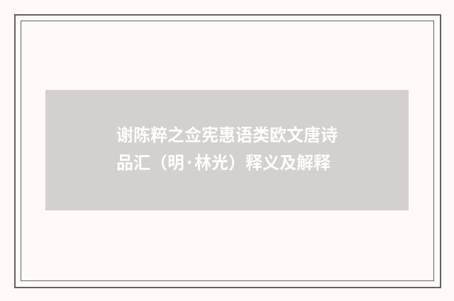 谢陈粹之佥宪惠语类欧文唐诗品汇（明·林光）释义及解释