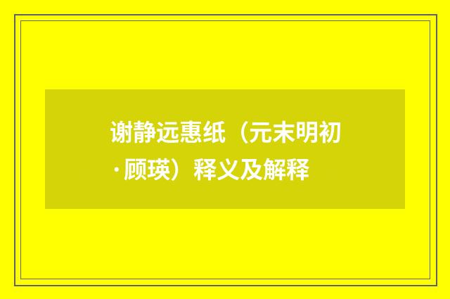 谢静远惠纸（元末明初·顾瑛）释义及解释