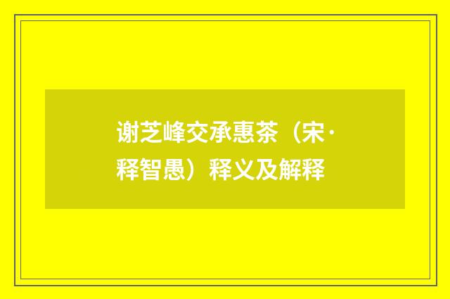 谢芝峰交承惠茶（宋·释智愚）释义及解释