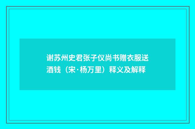谢苏州史君张子仪尚书赠衣服送酒钱（宋·杨万里）释义及解释