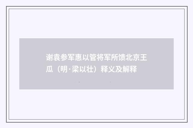 谢袁参军惠以管将军所馈北京王瓜（明·梁以壮）释义及解释