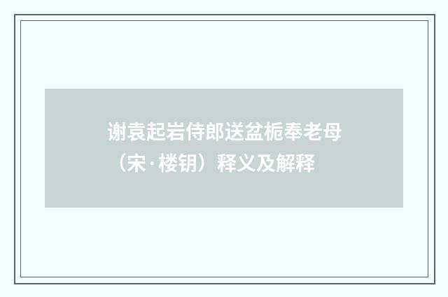 谢袁起岩侍郎送盆栀奉老母（宋·楼钥）释义及解释