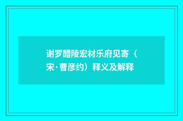 谢罗醴陵宏材乐府见寄（宋·曹彦约）释义及解释