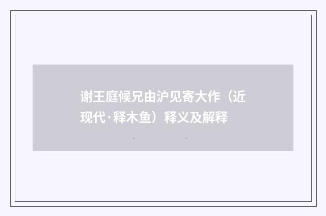 谢王庭候兄由沪见寄大作（近现代·释木鱼）释义及解释