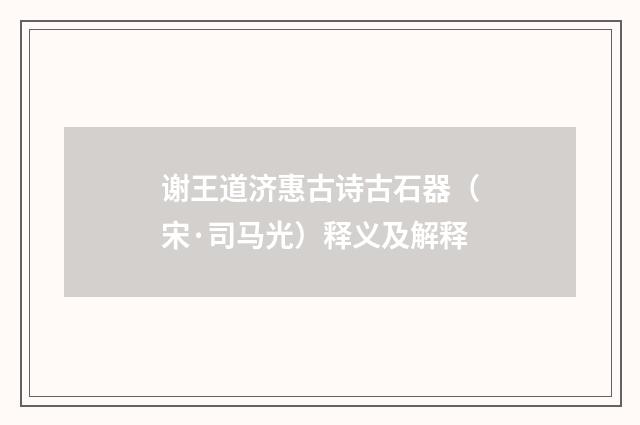 谢王道济惠古诗古石器（宋·司马光）释义及解释