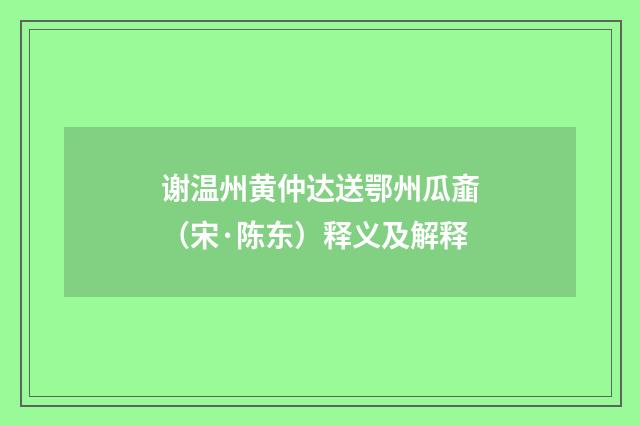 谢温州黄仲达送鄂州瓜齑（宋·陈东）释义及解释