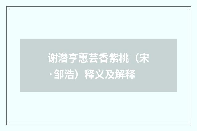 谢潜亨惠芸香紫桃（宋·邹浩）释义及解释