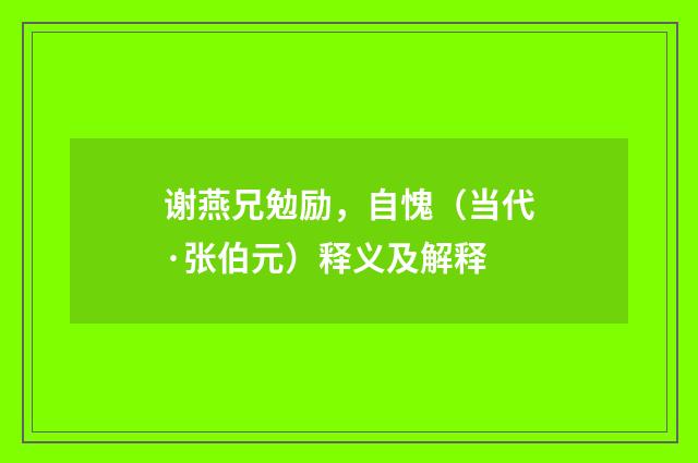 谢燕兄勉励，自愧（当代·张伯元）释义及解释