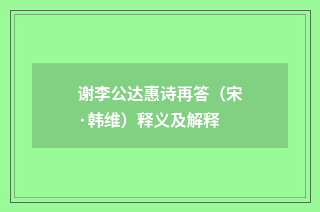 谢李公达惠诗再答（宋·韩维）释义及解释