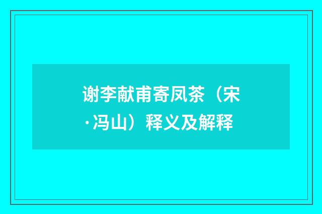 谢李献甫寄凤茶（宋·冯山）释义及解释