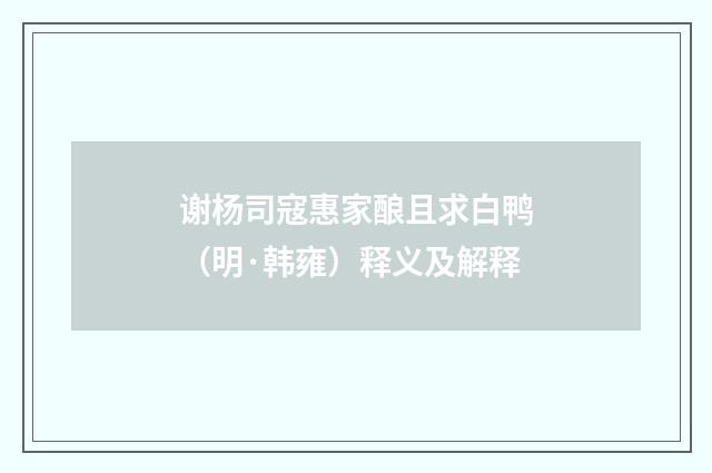 谢杨司寇惠家酿且求白鸭（明·韩雍）释义及解释