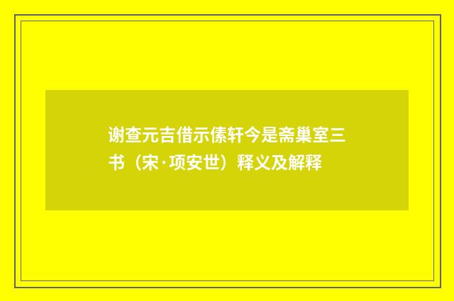 谢查元吉借示傃轩今是斋巢室三书（宋·项安世）释义及解释