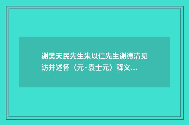 谢樊天民先生朱以仁先生谢德清见访并述怀（元·袁士元）释义及解释