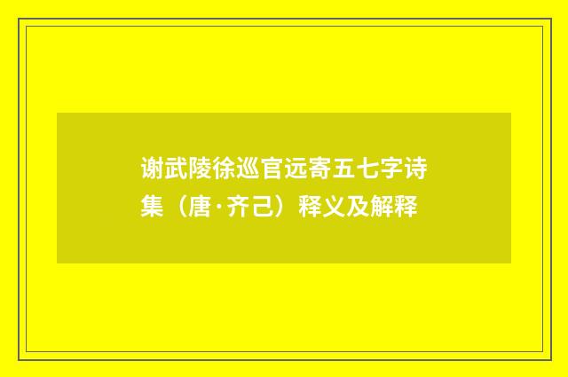 谢武陵徐巡官远寄五七字诗集（唐·齐己）释义及解释