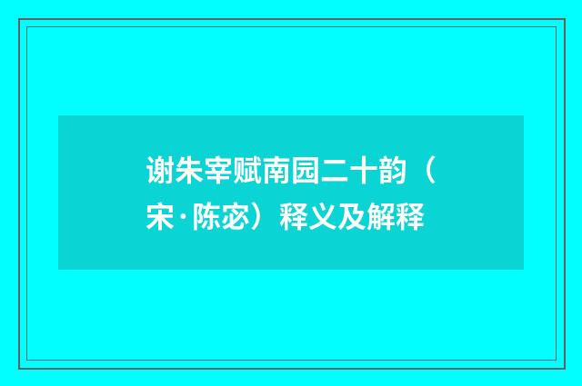 谢朱宰赋南园二十韵（宋·陈宓）释义及解释