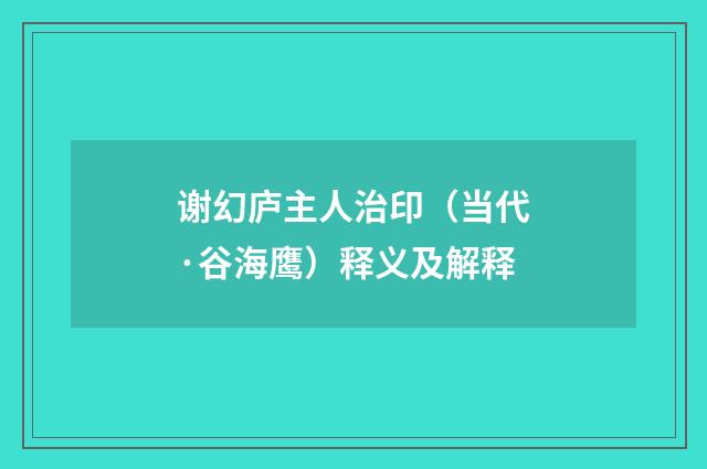 谢幻庐主人治印（当代·谷海鹰）释义及解释