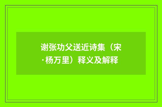 谢张功父送近诗集（宋·杨万里）释义及解释