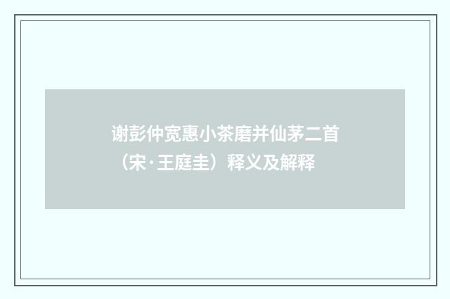 谢彭仲宽惠小茶磨并仙茅二首（宋·王庭圭）释义及解释