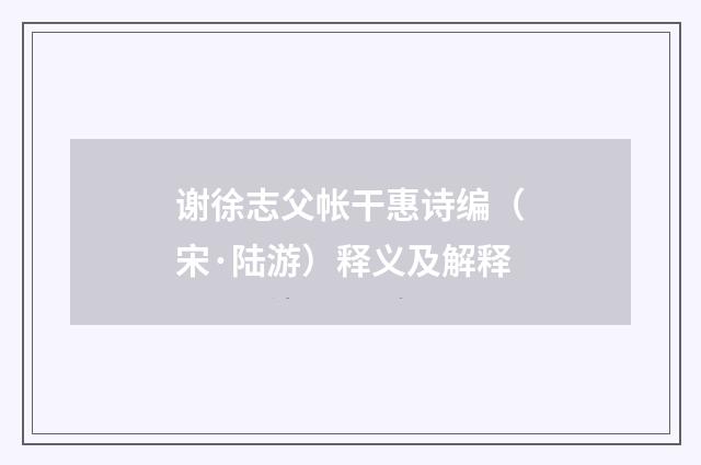谢徐志父帐干惠诗编（宋·陆游）释义及解释