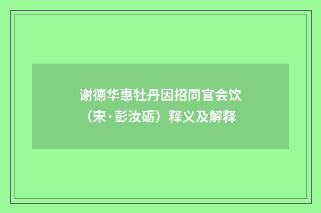 谢德华惠牡丹因招同官会饮（宋·彭汝砺）释义及解释