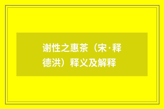 谢性之惠茶（宋·释德洪）释义及解释