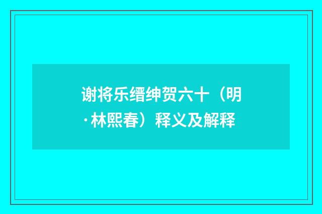 谢将乐缙绅贺六十（明·林熙春）释义及解释