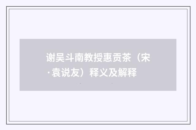 谢吴斗南教授惠贡茶（宋·袁说友）释义及解释