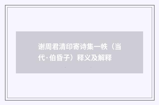 谢周君清印寄诗集一帙（当代·伯昏子）释义及解释