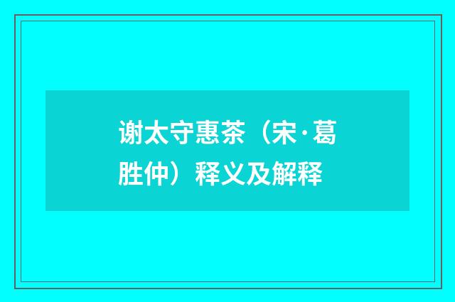谢太守惠茶（宋·葛胜仲）释义及解释
