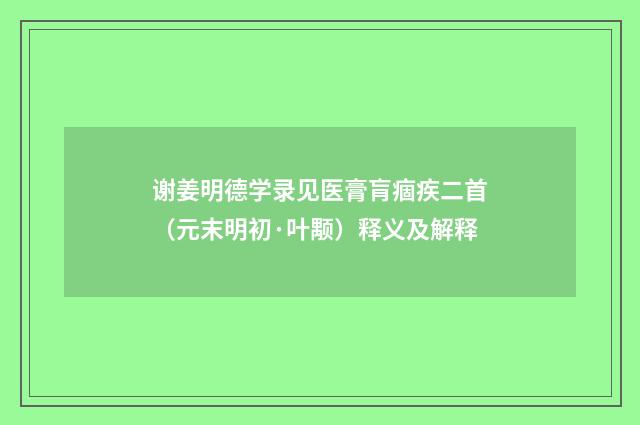 谢姜明德学录见医膏肓痼疾二首（元末明初·叶颙）释义及解释