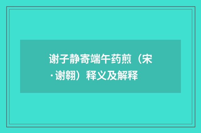 谢子静寄端午药煎（宋·谢翱）释义及解释