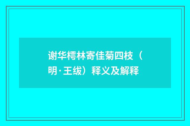 谢华樗林寄佳菊四枝（明·王绂）释义及解释