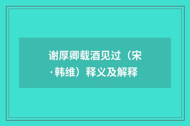 谢厚卿载酒见过（宋·韩维）释义及解释
