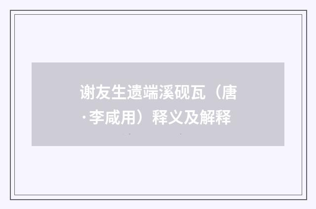 谢友生遗端溪砚瓦（唐·李咸用）释义及解释