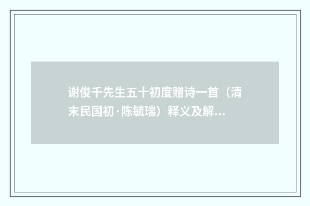 谢俊千先生五十初度赠诗一首（清末民国初·陈毓瑞）释义及解释