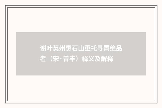 谢叶英州惠石山更托寻置绝品者（宋·曾丰）释义及解释