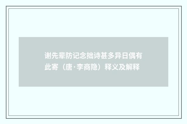 谢先辈防记念拙诗甚多异日偶有此寄（唐·李商隐）释义及解释
