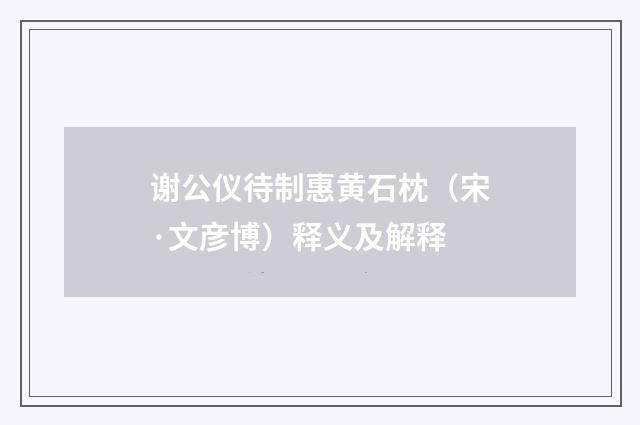 谢公仪待制惠黄石枕（宋·文彦博）释义及解释