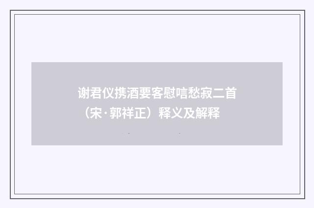 谢君仪携酒要客慰唁愁寂二首（宋·郭祥正）释义及解释