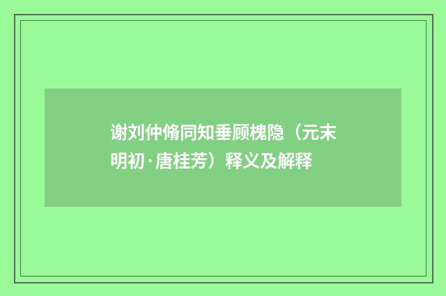 谢刘仲脩同知垂顾槐隐（元末明初·唐桂芳）释义及解释