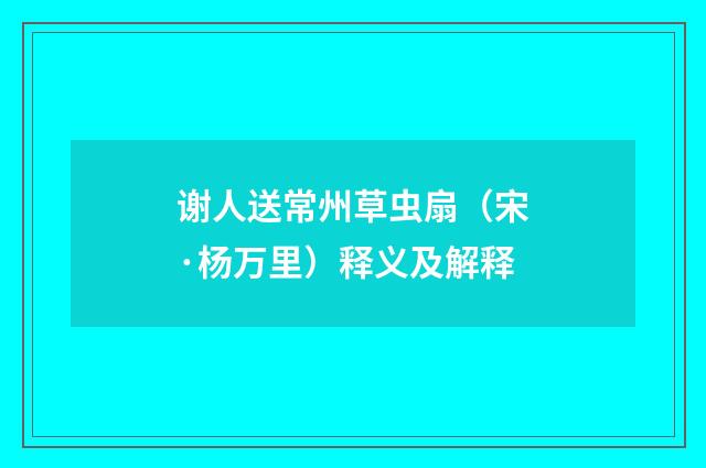谢人送常州草虫扇（宋·杨万里）释义及解释