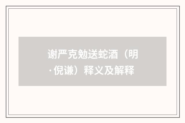 谢严克勉送蛇酒（明·倪谦）释义及解释