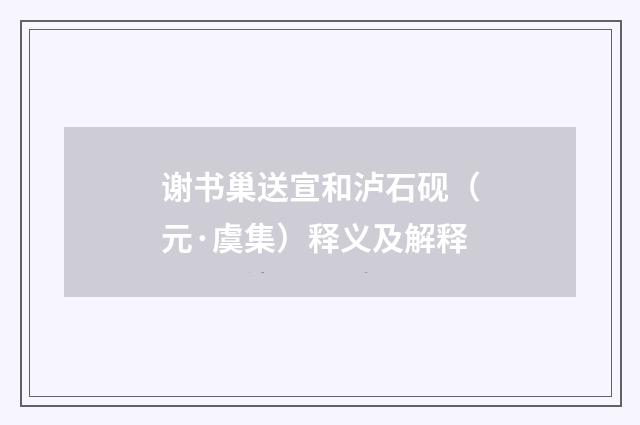 谢书巢送宣和泸石砚（元·虞集）释义及解释