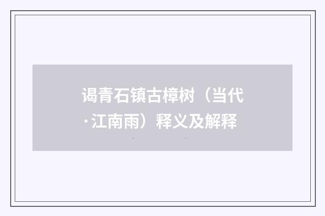 谒青石镇古樟树（当代·江南雨）释义及解释