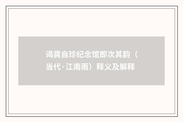 谒龚自珍纪念馆即次其韵（当代·江南雨）释义及解释