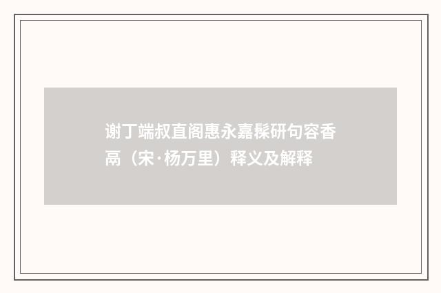 谢丁端叔直阁惠永嘉髹研句容香鬲（宋·杨万里）释义及解释