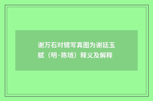 谢万石对镜写真图为谢廷玉赋（明·陈琏）释义及解释