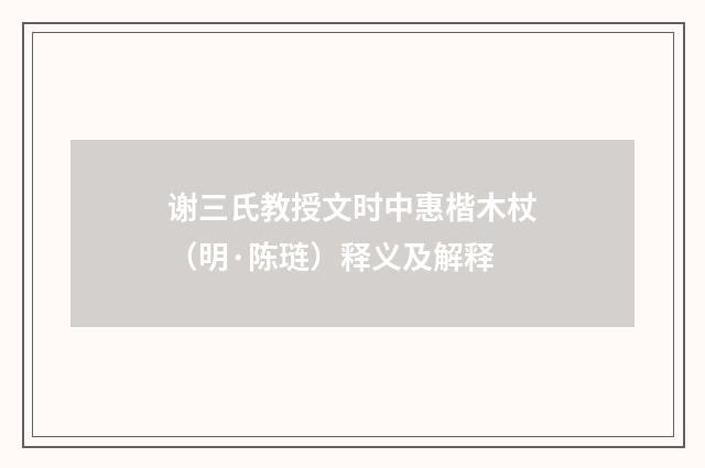 谢三氏教授文时中惠楷木杖（明·陈琏）释义及解释